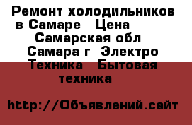 Ремонт холодильников в Самаре › Цена ­ 500 - Самарская обл., Самара г. Электро-Техника » Бытовая техника   